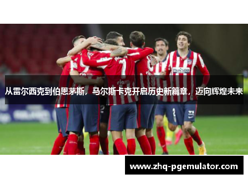 从雷尔西克到伯恩茅斯，马尔斯卡克开启历史新篇章，迈向辉煌未来