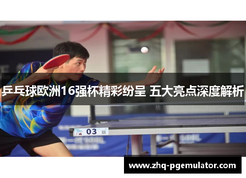乒乓球欧洲16强杯精彩纷呈 五大亮点深度解析