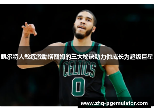凯尔特人教练激励塔图姆的三大秘诀助力他成长为超级巨星