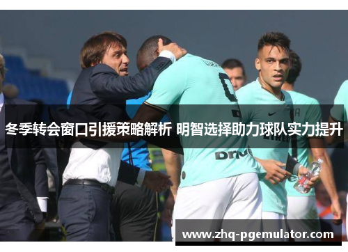 冬季转会窗口引援策略解析 明智选择助力球队实力提升