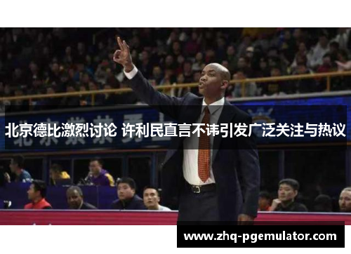 北京德比激烈讨论 许利民直言不讳引发广泛关注与热议