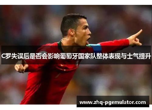 C罗失误后是否会影响葡萄牙国家队整体表现与士气提升