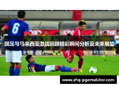 国足与马来西亚激战回顾精彩瞬间分析及未来展望