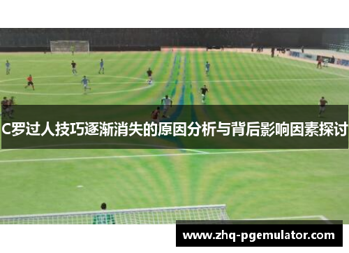 C罗过人技巧逐渐消失的原因分析与背后影响因素探讨