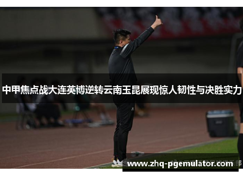 中甲焦点战大连英博逆转云南玉昆展现惊人韧性与决胜实力