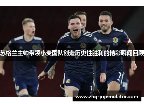 苏格兰主帅带领小麦国队创造历史性胜利的精彩瞬间回顾