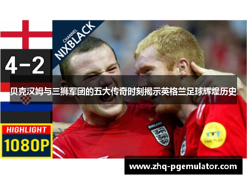 贝克汉姆与三狮军团的五大传奇时刻揭示英格兰足球辉煌历史