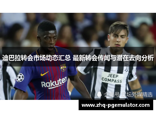 迪巴拉转会市场动态汇总 最新转会传闻与潜在去向分析 迪巴拉转会市场动态汇总 最新转会传闻与潜在去向分析