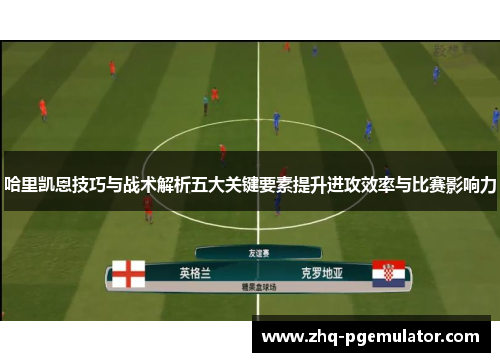 哈里凯恩技巧与战术解析五大关键要素提升进攻效率与比赛影响力