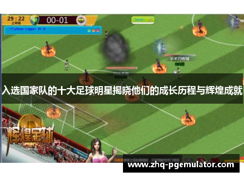 入选国家队的十大足球明星揭晓他们的成长历程与辉煌成就 入选国家队的十大足球明星揭晓他们的成长历程与辉煌成就