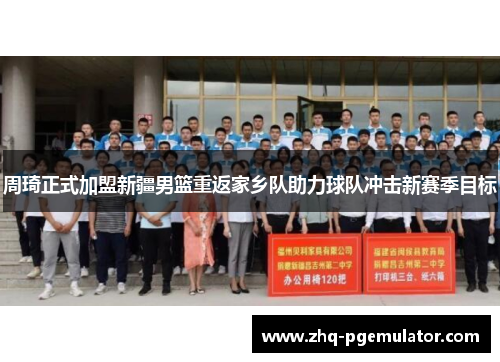 周琦正式加盟新疆男篮重返家乡队助力球队冲击新赛季目标
