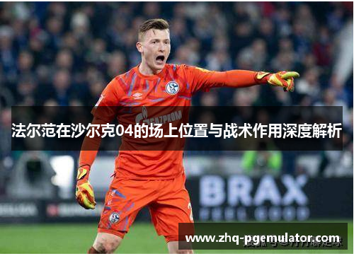 法尔范在沙尔克04的场上位置与战术作用深度解析 法尔范在沙尔克04的场上位置与战术作用深度解析