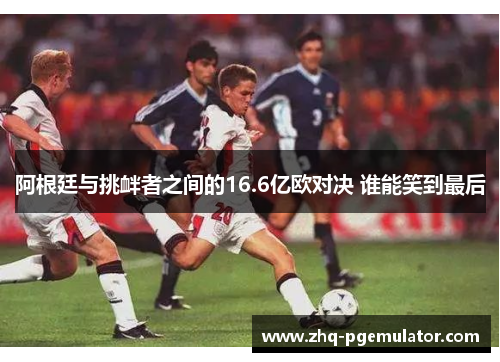 阿根廷与挑衅者之间的16.6亿欧对决 谁能笑到最后