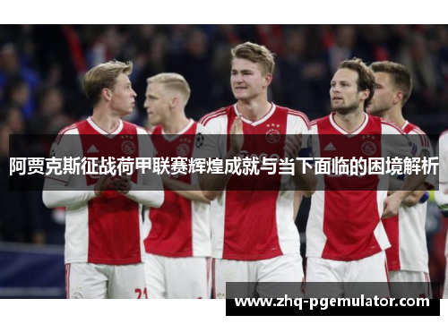阿贾克斯征战荷甲联赛辉煌成就与当下面临的困境解析 阿贾克斯征战荷甲联赛辉煌成就与当下面临的困境解析