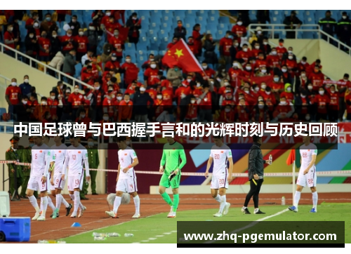 中国足球曾与巴西握手言和的光辉时刻与历史回顾