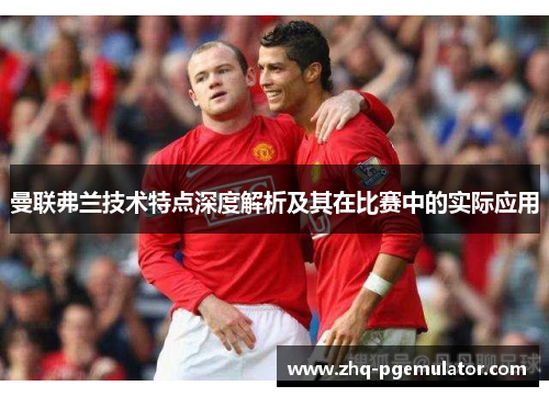 曼联弗兰技术特点深度解析及其在比赛中的实际应用 曼联弗兰技术特点深度解析及其在比赛中的实际应用