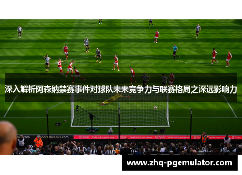 深入解析阿森纳禁赛事件对球队未来竞争力与联赛格局之深远影响力 深入解析阿森纳禁赛事件对球队未来竞争力与联赛格局之深远影响力