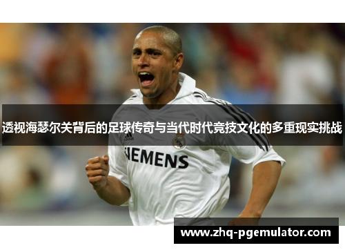 透视海瑟尔关背后的足球传奇与当代时代竞技文化的多重现实挑战