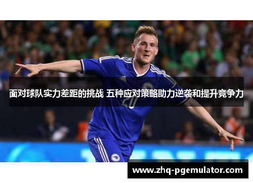 面对球队实力差距的挑战 五种应对策略助力逆袭和提升竞争力 面对球队实力差距的挑战 五种应对策略助力逆袭和提升竞争力