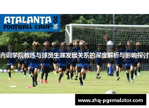 青训学院教练与球员生涯发展关系的深度解析与影响探讨 青训学院教练与球员生涯发展关系的深度解析与影响探讨