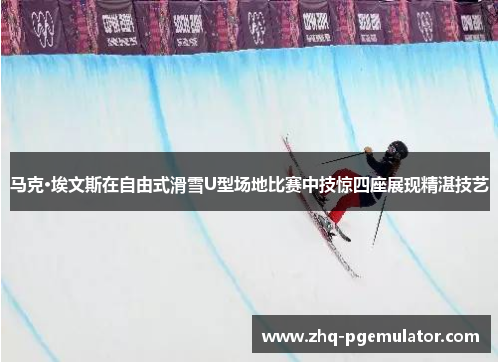 马克·埃文斯在自由式滑雪U型场地比赛中技惊四座展现精湛技艺 马克·埃文斯在自由式滑雪U型场地比赛中技惊四座展现精湛技艺
