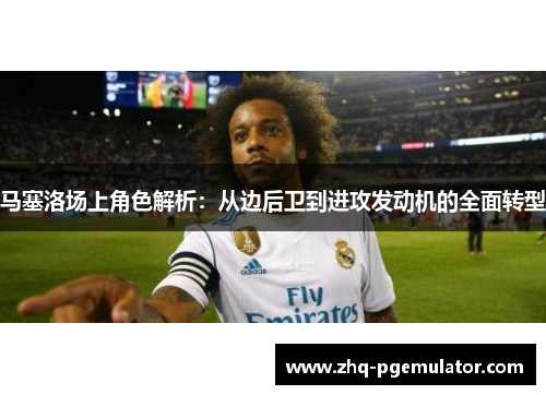 马塞洛场上角色解析:从边后卫到进攻发动机的全面转型 马塞洛场上角色解析:从边后卫到进攻发动机的全面转型