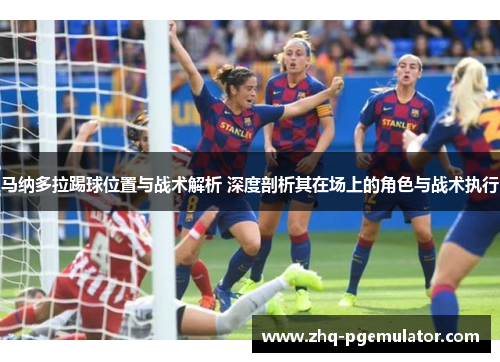 马纳多拉踢球位置与战术解析 深度剖析其在场上的角色与战术执行 马纳多拉踢球位置与战术解析 深度剖析其在场上的角色与战术执行