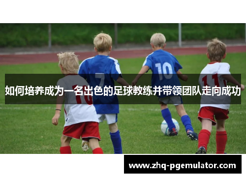 如何培养成为一名出色的足球教练并带领团队走向成功 如何培养成为一名出色的足球教练并带领团队走向成功