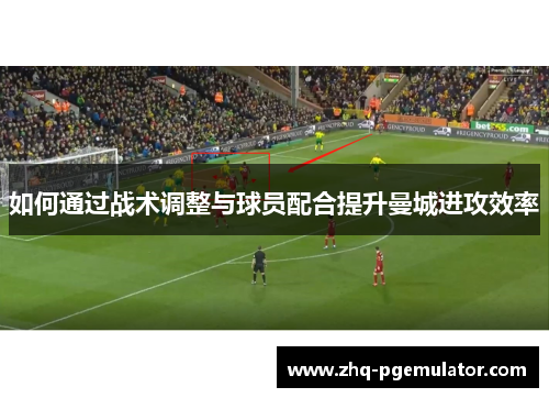 如何通过战术调整与球员配合提升曼城进攻效率 如何通过战术调整与球员配合提升曼城进攻效率
