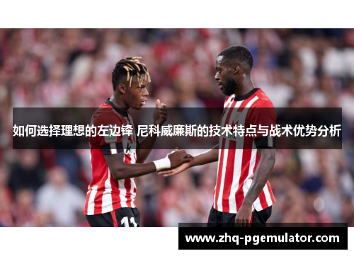 如何选择理想的左边锋 尼科威廉斯的技术特点与战术优势分析 如何选择理想的左边锋 尼科威廉斯的技术特点与战术优势分析