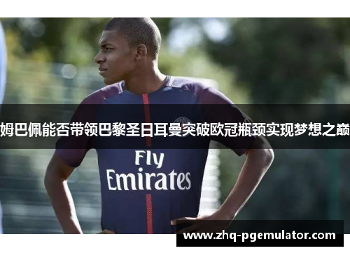 姆巴佩能否带领巴黎圣日耳曼突破欧冠瓶颈实现梦想之巅 姆巴佩能否带领巴黎圣日耳曼突破欧冠瓶颈实现梦想之巅