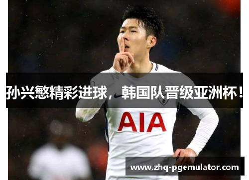 孙兴慜精彩进球,韩国队晋级亚洲杯! 孙兴慜精彩进球,韩国队晋级亚洲杯!