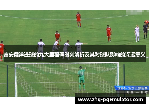 富安健洋进球的九大里程碑时刻解析及其对球队影响的深远意义 富安健洋进球的九大里程碑时刻解析及其对球队影响的深远意义