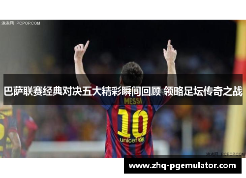 巴萨联赛经典对决五大精彩瞬间回顾 领略足坛传奇之战 巴萨联赛经典对决五大精彩瞬间回顾 领略足坛传奇之战
