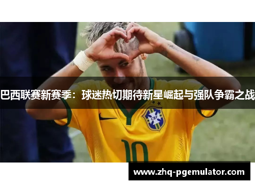 巴西联赛新赛季：球迷热切期待新星崛起与强队争霸之战