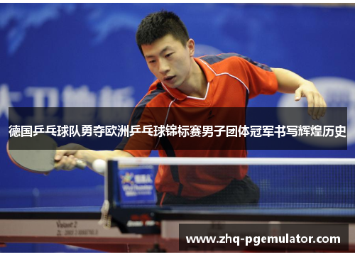 德国乒乓球队勇夺欧洲乒乓球锦标赛男子团体冠军书写辉煌历史