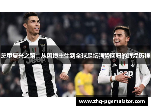 意甲复兴之路:从困境重生到全球足坛强势回归的辉煌历程 意甲复兴之路:从困境重生到全球足坛强势回归的辉煌历程