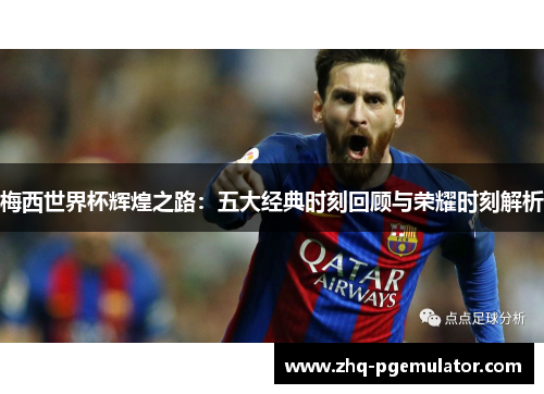 梅西世界杯辉煌之路:五大经典时刻回顾与荣耀时刻解析 梅西世界杯辉煌之路:五大经典时刻回顾与荣耀时刻解析