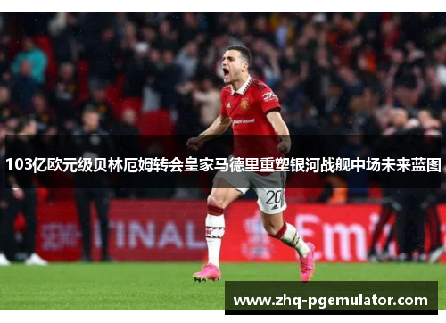 103亿欧元级贝林厄姆转会皇家马德里重塑银河战舰中场未来蓝图 103亿欧元级贝林厄姆转会皇家马德里重塑银河战舰中场未来蓝图