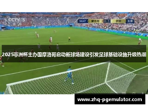 2025非洲杯主办国摩洛哥启动新球场建设引发足球基础设施升级热潮