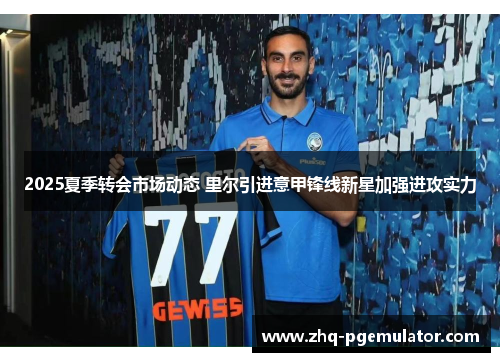 2025夏季转会市场动态 里尔引进意甲锋线新星加强进攻实力 2025夏季转会市场动态 里尔引进意甲锋线新星加强进攻实力
