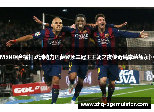 MSN组合横扫欧洲助力巴萨登顶三冠王王朝之夜传奇篇章荣耀永恒