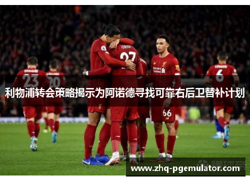 利物浦转会策略揭示为阿诺德寻找可靠右后卫替补计划