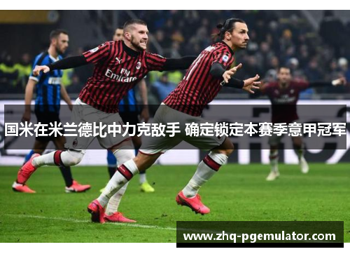国米在米兰德比中力克敌手 确定锁定本赛季意甲冠军 国米在米兰德比中力克敌手 确定锁定本赛季意甲冠军