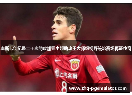 奥斯卡创纪录二十次助攻加冕中超助攻王大师级视野统治赛场再证传奇