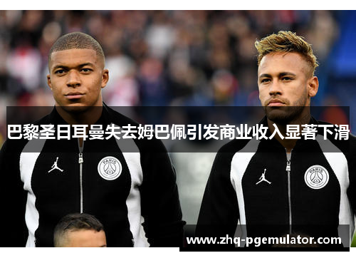 巴黎圣日耳曼失去姆巴佩引发商业收入显著下滑