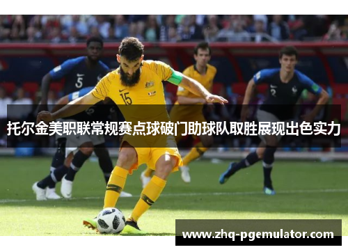 托尔金美职联常规赛点球破门助球队取胜展现出色实力