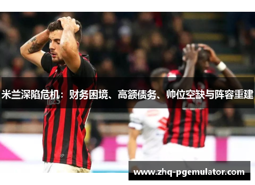 米兰深陷危机：财务困境、高额债务、帅位空缺与阵容重建