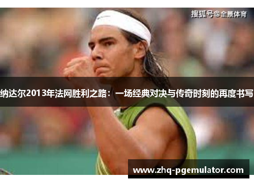 纳达尔2013年法网胜利之路：一场经典对决与传奇时刻的再度书写