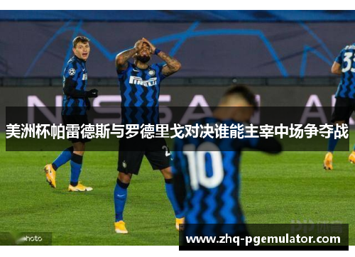 美洲杯帕雷德斯与罗德里戈对决谁能主宰中场争夺战